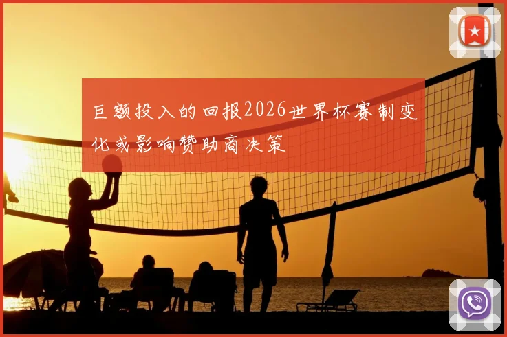 巨额投入的回报2026世界杯赛制变化或影响赞助商决策