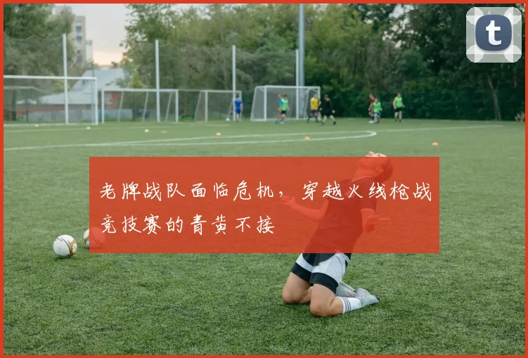 老牌战队面临危机,穿越火线枪战竞技赛的青黄不接