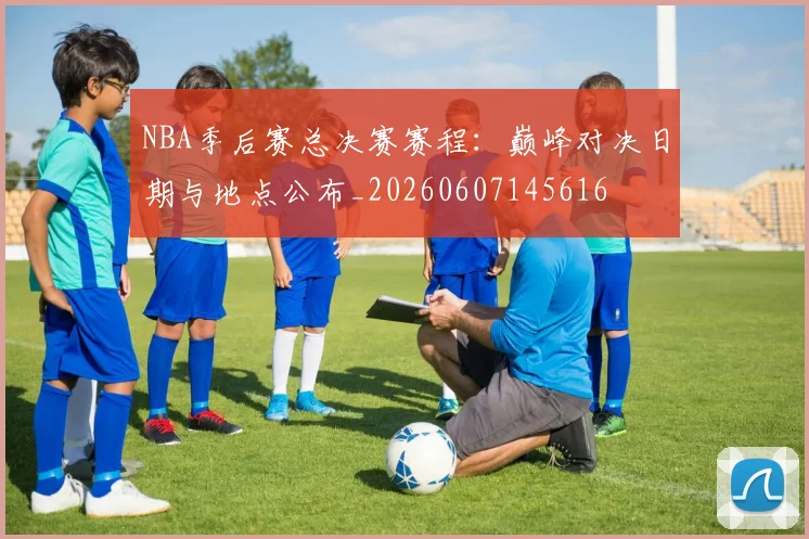 NBA季后赛总决赛赛程：巅峰对决日期与地点公布_20260607145616