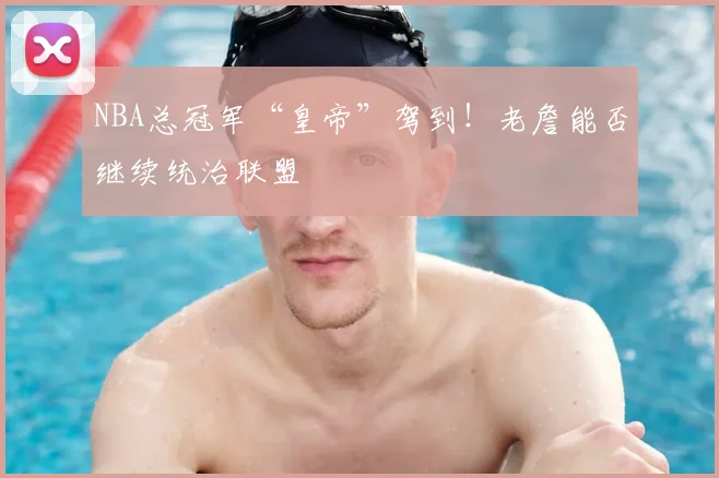 NBA总冠军“皇帝”驾到！老詹能否继续统治联盟