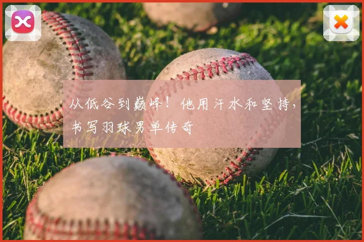从低谷到巅峰！他用汗水和坚持，书写羽球男单传奇