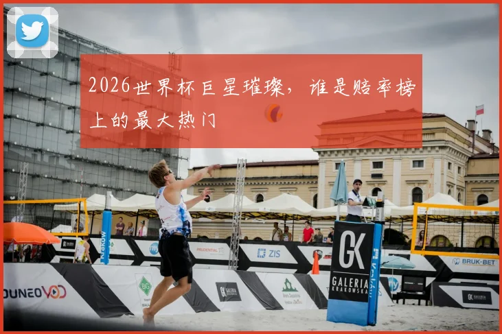 2026世界杯巨星璀璨，谁是赔率榜上的最大热门