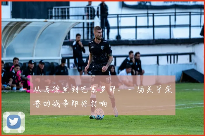从马德里到巴塞罗那，一场关乎荣誉的战争即将打响